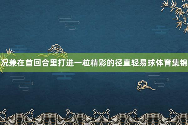 况兼在首回合里打进一粒精彩的径直轻易球体育集锦