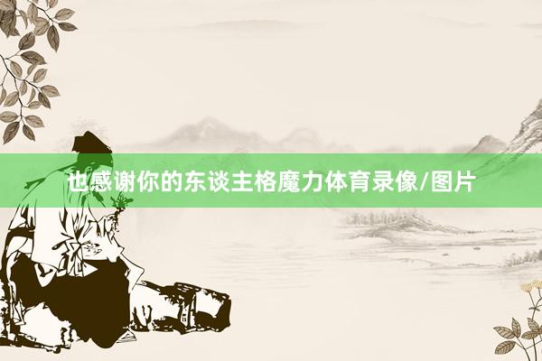 也感谢你的东谈主格魔力体育录像/图片