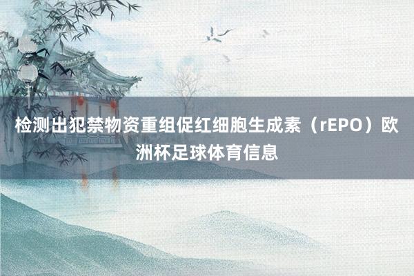 检测出犯禁物资重组促红细胞生成素（rEPO）欧洲杯足球体育信息