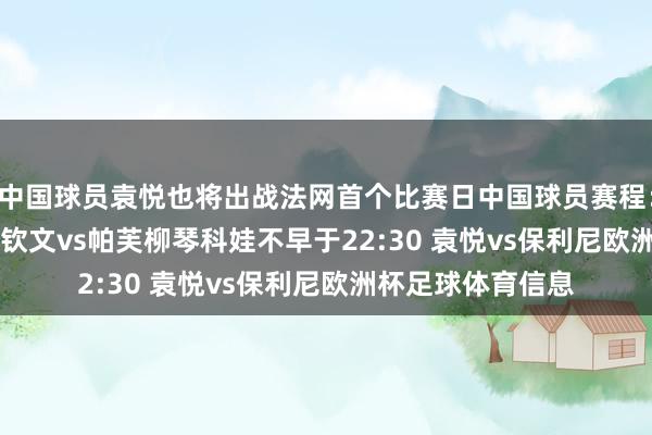 中国球员袁悦也将出战法网首个比赛日中国球员赛程：不早于19:30 郑钦文vs帕芙柳琴科娃不早于22:30 袁悦vs保利尼欧洲杯足球体育信息