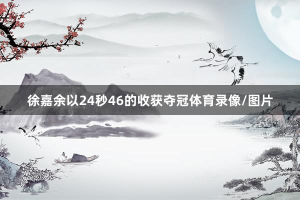 徐嘉余以24秒46的收获夺冠体育录像/图片