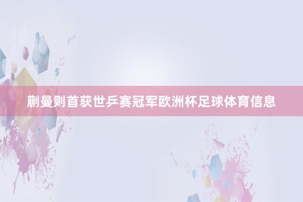 蒯曼则首获世乒赛冠军欧洲杯足球体育信息