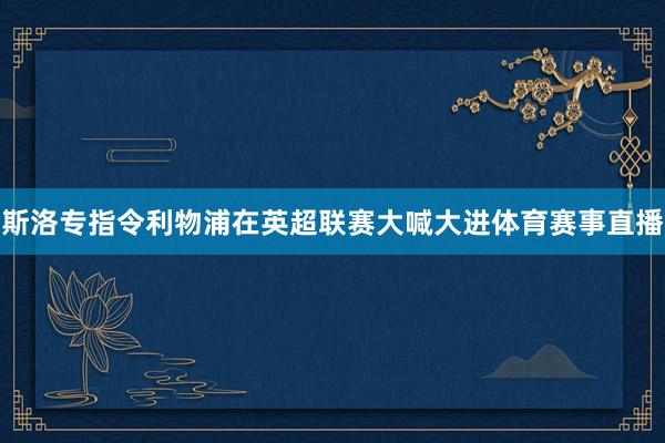 斯洛专指令利物浦在英超联赛大喊大进体育赛事直播