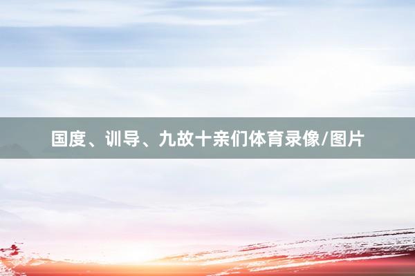 国度、训导、九故十亲们体育录像/图片