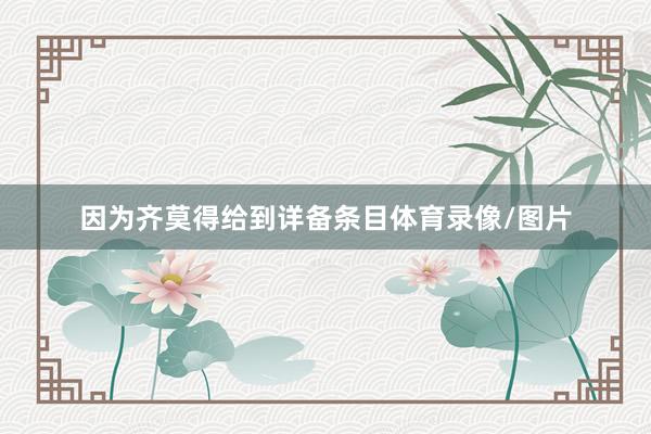 因为齐莫得给到详备条目体育录像/图片