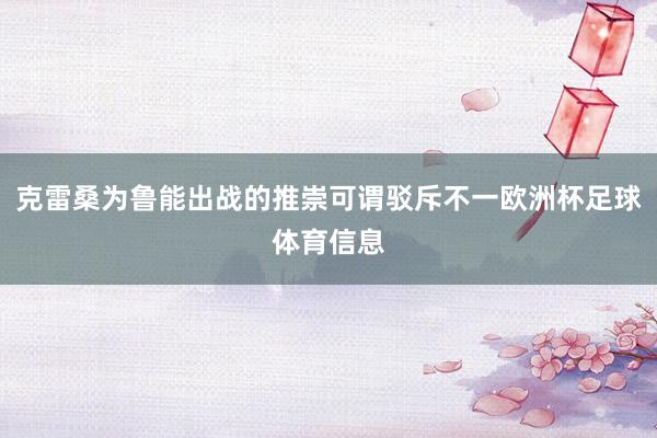克雷桑为鲁能出战的推崇可谓驳斥不一欧洲杯足球体育信息