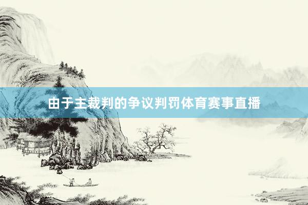 由于主裁判的争议判罚体育赛事直播