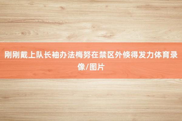 刚刚戴上队长袖办法梅努在禁区外倏得发力体育录像/图片