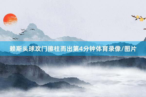 赖斯头球攻门擦柱而出第4分钟体育录像/图片