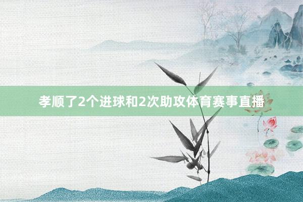 孝顺了2个进球和2次助攻体育赛事直播
