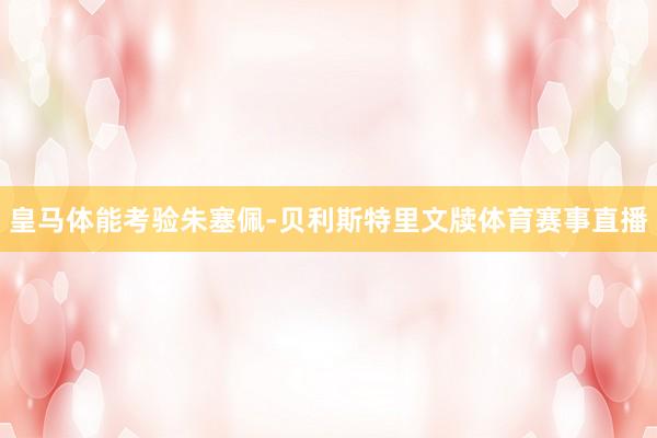 皇马体能考验朱塞佩-贝利斯特里文牍体育赛事直播