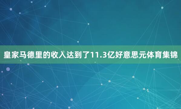 皇家马德里的收入达到了11.3亿好意思元体育集锦