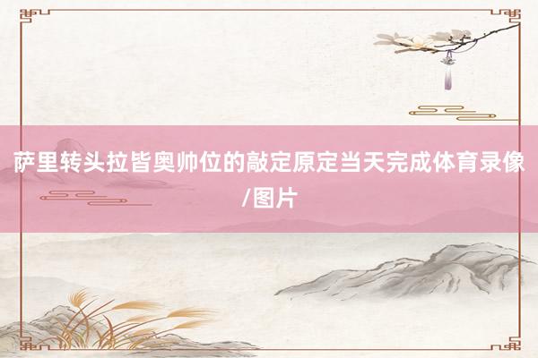 萨里转头拉皆奥帅位的敲定原定当天完成体育录像/图片