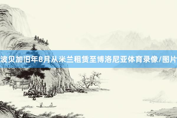 波贝加旧年8月从米兰租赁至博洛尼亚体育录像/图片