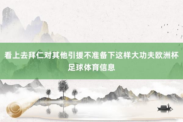 看上去拜仁对其他引援不准备下这样大功夫欧洲杯足球体育信息