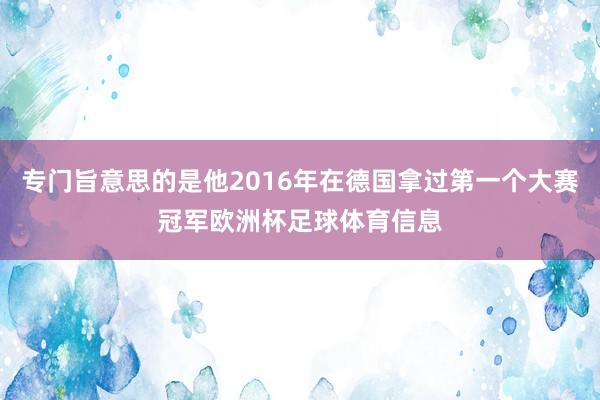 专门旨意思的是他2016年在德国拿过第一个大赛冠军欧洲杯足球体育信息