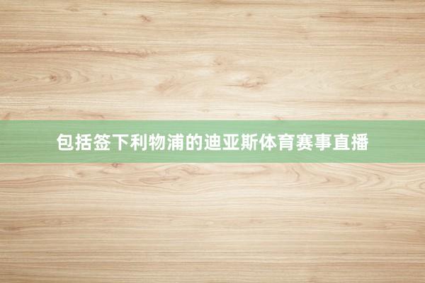 包括签下利物浦的迪亚斯体育赛事直播