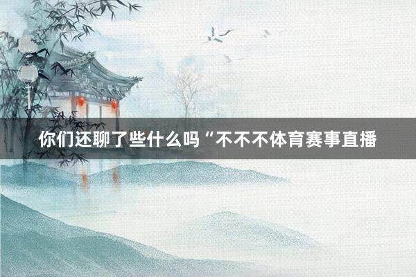 你们还聊了些什么吗“不不不体育赛事直播