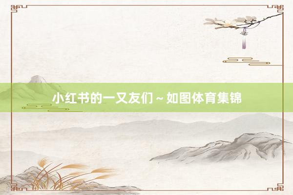 小红书的一又友们～如图体育集锦