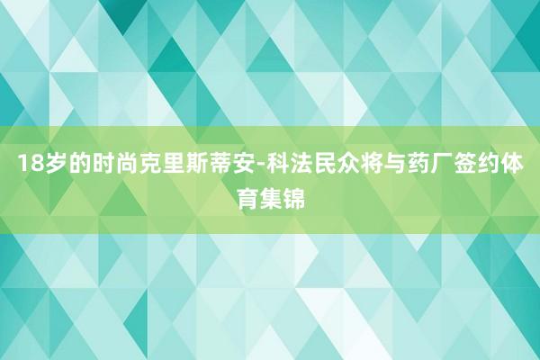 18岁的时尚克里斯蒂安-科法民众将与药厂签约体育集锦