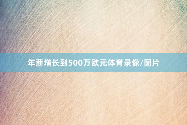 年薪增长到500万欧元体育录像/图片