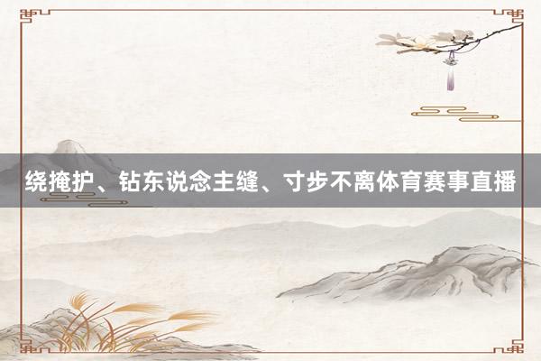 绕掩护、钻东说念主缝、寸步不离体育赛事直播