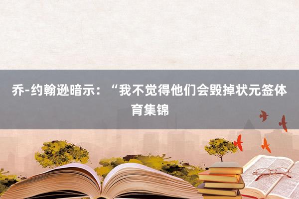 乔-约翰逊暗示：“我不觉得他们会毁掉状元签体育集锦