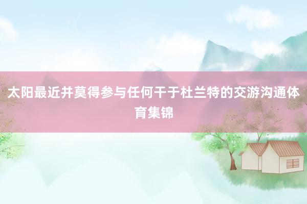 太阳最近并莫得参与任何干于杜兰特的交游沟通体育集锦