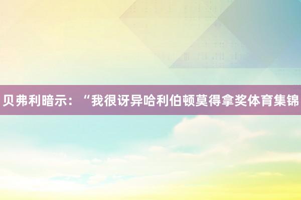 贝弗利暗示：“我很讶异哈利伯顿莫得拿奖体育集锦