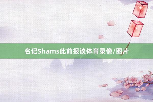 名记Shams此前报谈体育录像/图片