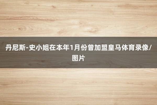 丹尼斯-史小姐在本年1月份曾加盟皇马体育录像/图片