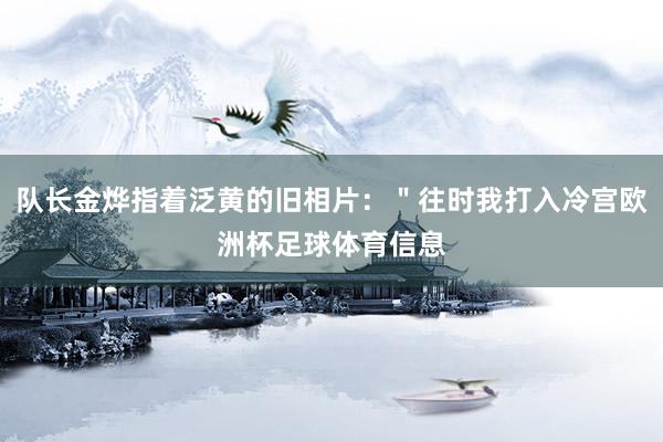 队长金烨指着泛黄的旧相片：＂往时我打入冷宫欧洲杯足球体育信息