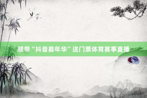 顺带“抖音嘉年华”送门票体育赛事直播