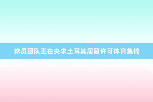 球员团队正在央求土耳其居留许可体育集锦