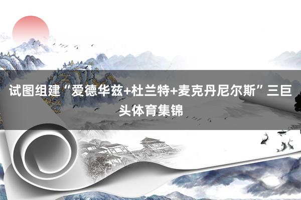 试图组建“爱德华兹+杜兰特+麦克丹尼尔斯”三巨头体育集锦