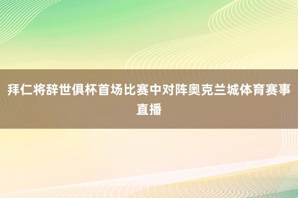 拜仁将辞世俱杯首场比赛中对阵奥克兰城体育赛事直播