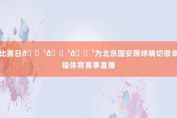 比赛日📹📹📹为北京国安踢球确切很幸福体育赛事直播