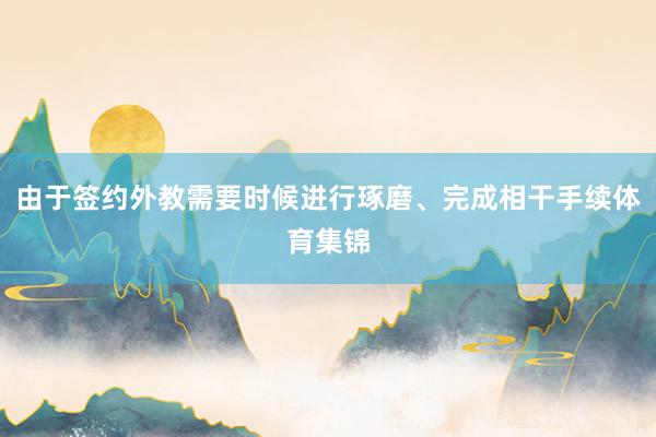 由于签约外教需要时候进行琢磨、完成相干手续体育集锦