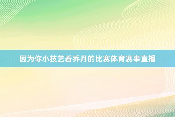 因为你小技艺看乔丹的比赛体育赛事直播