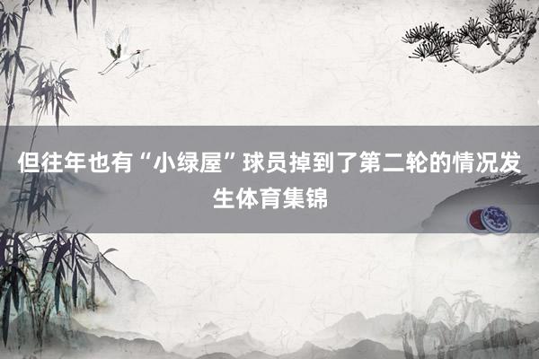 但往年也有“小绿屋”球员掉到了第二轮的情况发生体育集锦