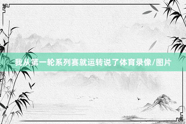 我从第一轮系列赛就运转说了体育录像/图片