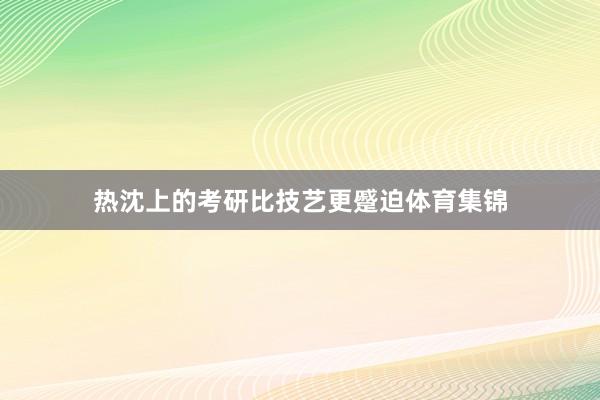 热沈上的考研比技艺更蹙迫体育集锦