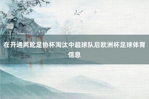 在开通两轮足协杯淘汰中超球队后欧洲杯足球体育信息