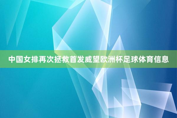中国女排再次拯救首发威望欧洲杯足球体育信息