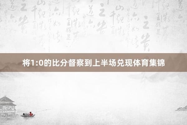 将1:0的比分督察到上半场兑现体育集锦