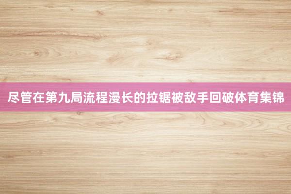 尽管在第九局流程漫长的拉锯被敌手回破体育集锦