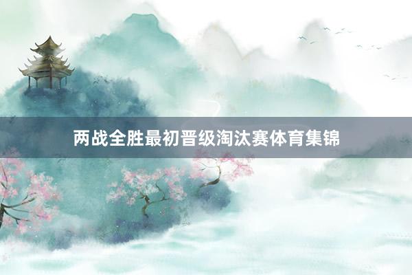 两战全胜最初晋级淘汰赛体育集锦