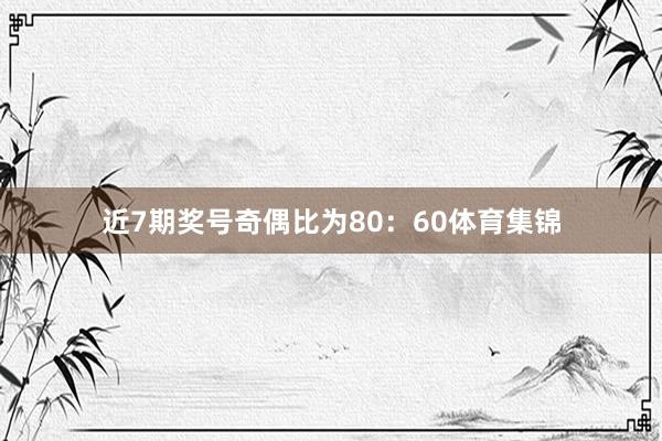 近7期奖号奇偶比为80:60体育集锦
