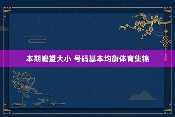 本期瞻望大小 号码基本均衡体育集锦