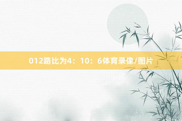 012路比为4:10:6体育录像/图片